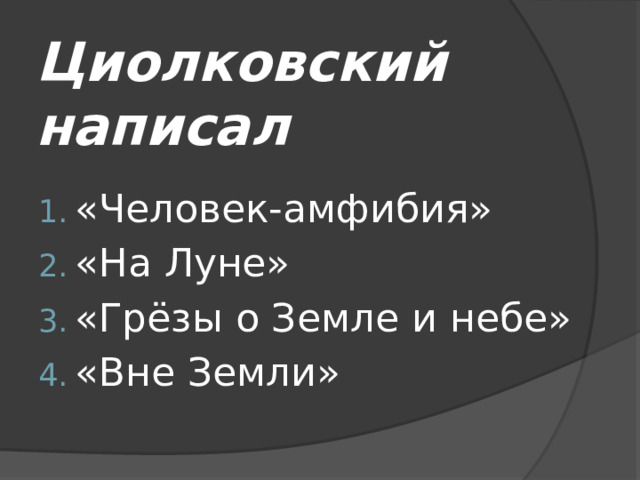 Циолковский написал «Человек-амфибия» «На Луне» «Грёзы о Земле и небе» «Вне Земли» 