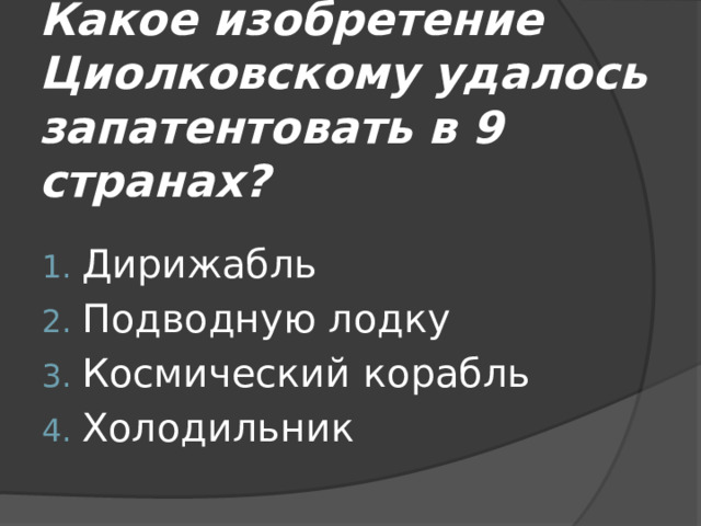 Какое изобретение Циолковскому удалось запатентовать в 9 странах? Дирижабль Подводную лодку Космический корабль Холодильник 