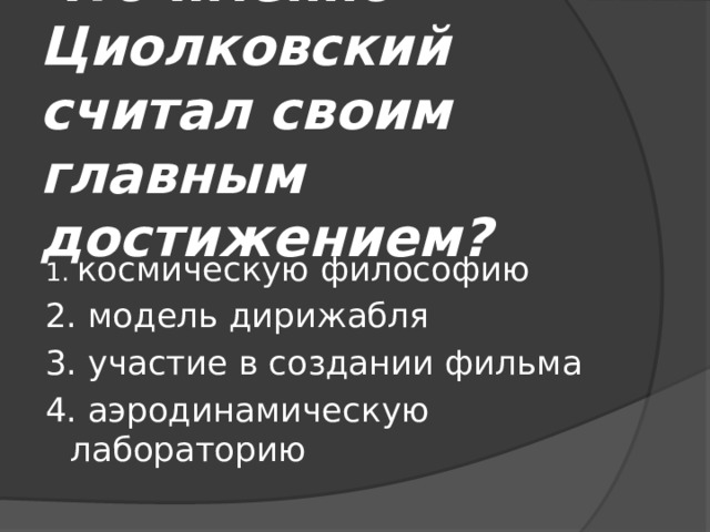 Что именно Циолковский считал своим главным достижением? 1. космическую философию 2. модель дирижабля 3. участие в создании фильма 4. аэродинамическую лабораторию 