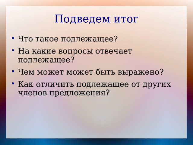 Подведем итог Что такое подлежащее? На какие вопросы отвечает подлежащее? Чем может может быть выражено? Как отличить подлежащее от других членов предложения? 