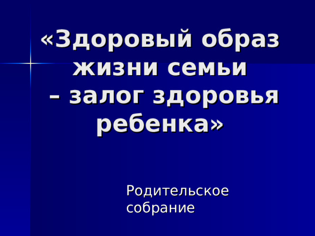 «Здоровый образ жизни семьи  – залог здоровья ребенка» Родительское собрание 