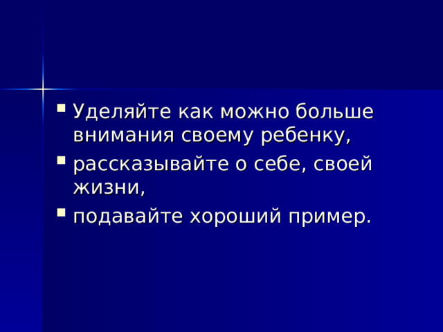 Уделяйте как можно больше внимания своему ребенку, рассказывайте о себе, своей жизни, подавайте хороший пример. 