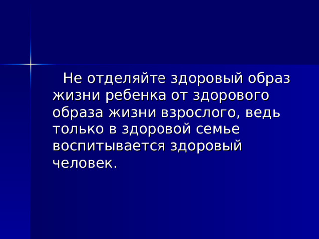  Не отделяйте здоровый образ жизни ребенка от здорового образа жизни взрослого, ведь только в здоровой семье воспитывается здоровый человек. 