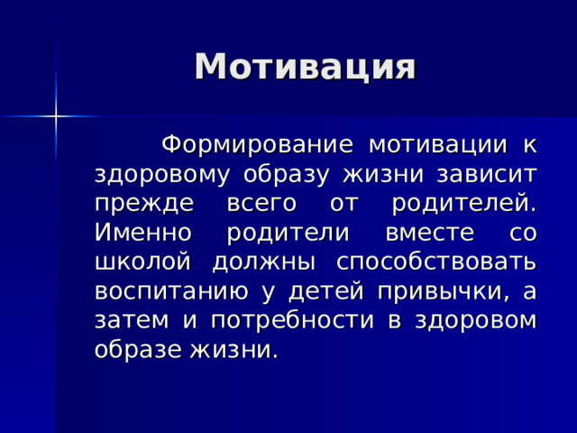 Мотивация  Формирование мотивации к здоровому образу жизни зависит прежде всего от родителей. Именно родители вместе со школой должны способствовать воспитанию у детей привычки, а затем и потребности в здоровом образе жизни. 