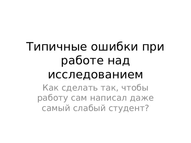 Типичные ошибки при работе над исследованием Как сделать так, чтобы работу сам написал даже самый слабый студент? 