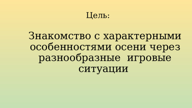 Цель: Знакомство с характерными особенностями осени через разнообразные игровые ситуации 