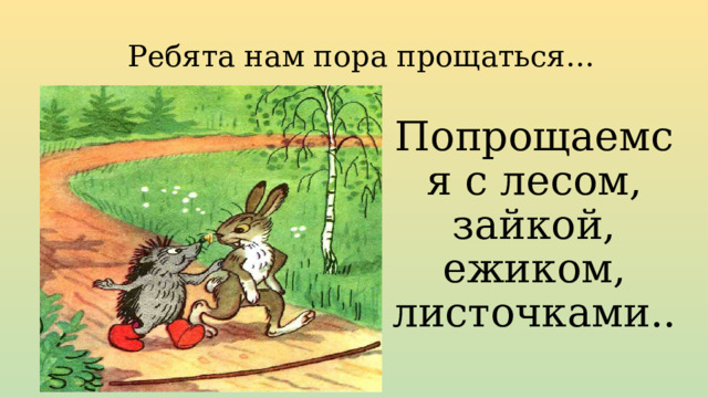 Ребята нам пора прощаться… Попрощаемся с лесом, зайкой, ежиком, листочками.. 