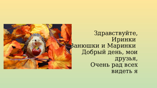Здравствуйте, Иринки  Ванюшки и Маринки  Добрый день, мои друзья,  Очень рад всех видеть я 