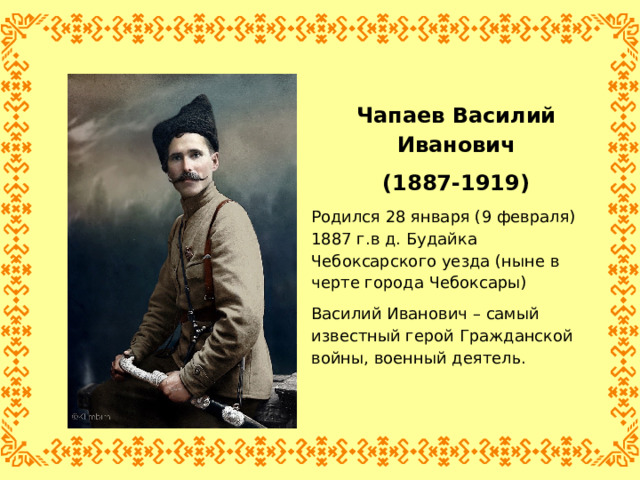 Чапаев Василий Иванович (1887-1919) Родился 28 января (9 февраля) 1887 г.в д. Будайка Чебоксарского уезда (ныне в черте города Чебоксары) Василий Иванович – самый известный герой Гражданской войны, военный деятель.   