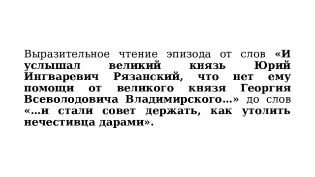 Выразительное чтение эпизода от слов «И услышал великий князь Юрий Ингваревич Рязанский, что нет ему помощи от великого князя Георгия Всеволодовича Владимирского…» до слов «…и стали совет держать, как утолить нечестивца дарами». 