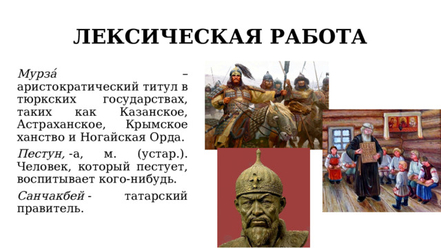 ЛЕКСИЧЕСКАЯ РАБОТА Мурза́ – аристократический титул в тюркских государствах, таких как Казанское, Астраханское, Крымское ханство и Ногайская Орда. Пестун,  -а, м. (устар.). Человек, который пестует, воспитывает кого-нибудь. Санчакбей  - татарский правитель. 