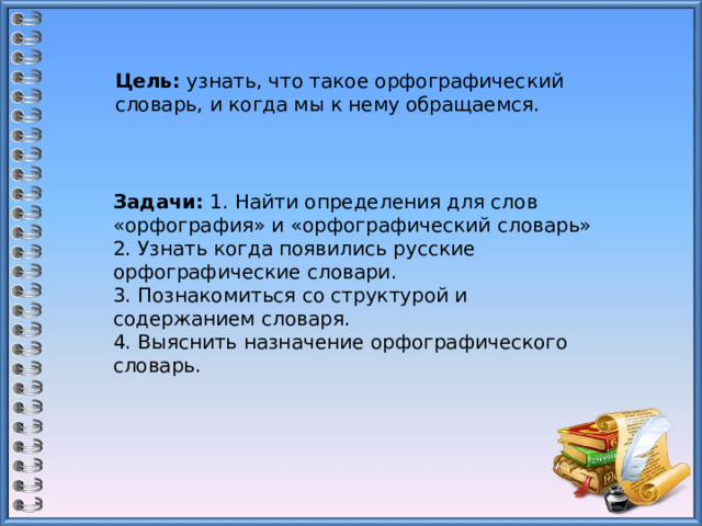 Цель:  узнать, что такое орфографический словарь, и когда мы к нему обращаемся. Задачи:  1. Найти определения для слов «орфография» и «орфографический словарь» 2. Узнать когда появились русские орфографические словари. 3. Познакомиться со структурой и содержанием словаря. 4. Выяснить назначение орфографического словарь. 