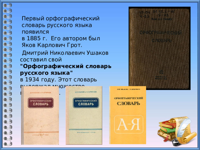 Первый орфографический словарь русского языка появился в 1885 г. Его автором был Яков Карлович Грот.   Дмитрий Николаевич Ушаков составил свой 