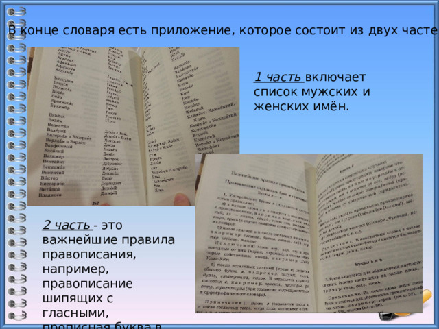 В конце словаря есть приложение, которое состоит из двух частей: 1 часть включает список мужских и женских имён. 2 часть - это важнейшие правила правописания, например, правописание шипящих с гласными, прописная буква в именах собственных и другие. 