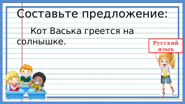 Составьте предложение:  Кот Васька греется на солнышке. 