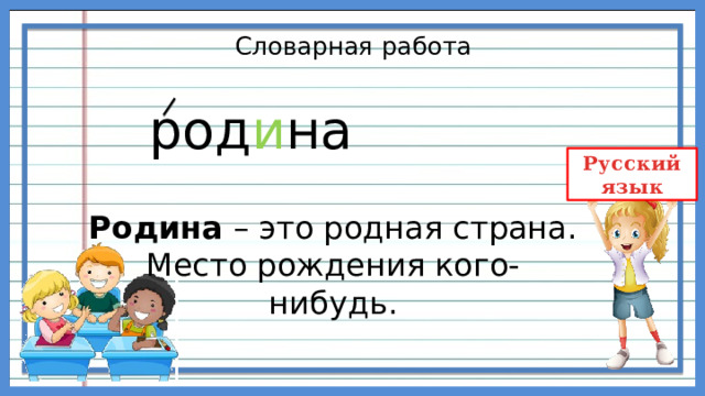 Словарная работа     род и на Родина – это родная страна. Место рождения кого-нибудь. 