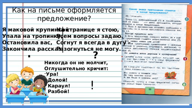Как на письме оформляется предложение?   Я маковой крупинкой На странице я стою, Всем вопросы задаю. Упала на тропинку, Согнут я всегда в дугу – Остановила вас, Закончила рассказ. Разогнуться не могу. . ? Никогда он не молчит, Оглушительно кричит: Ура!  Долой!  Караул!  Разбой! ! 