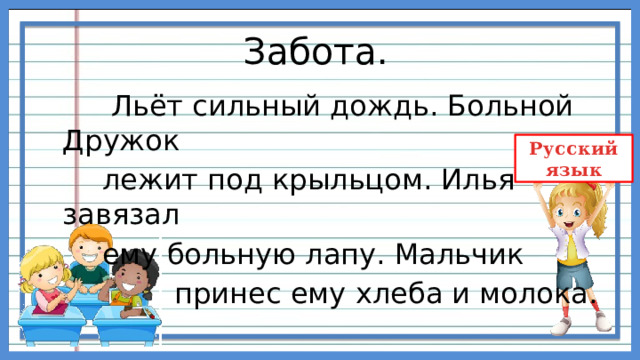 Забота.  Льёт сильный дождь. Больной Дружок  лежит под крыльцом. Илья завязал  ему больную лапу. Мальчик  принес ему хлеба и молока. 