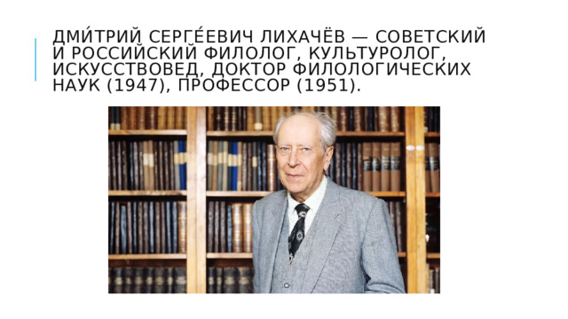 Дми́трий Серге́евич Лихачёв — советский и российский филолог, культуролог, искусствовед, доктор филологических наук (1947), профессор (1951). 