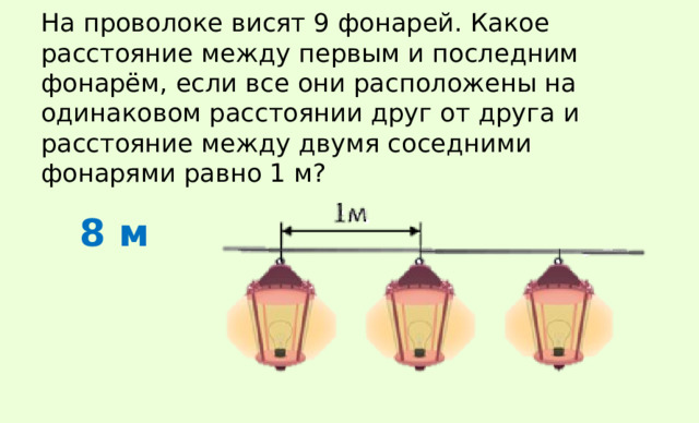 На проволоке висят 9 фонарей. Какое расстояние между первым и последним фонарём, если все они расположены на одинаковом расстоянии друг от друга и расстояние между двумя соседними фонарями равно 1 м? 8 м 