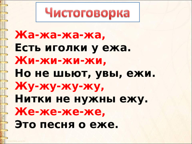 Жа-жа-жа-жа,  Есть иголки у ежа.  Жи-жи-жи-жи,  Но не шьют, увы, ежи.  Жу-жу-жу-жу,  Нитки не нужны ежу.  Же-же-же-же,  Это песня о еже. 