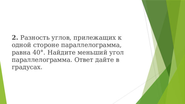 2.  Разность углов, прилежащих к одной стороне параллелограмма, равна 40°. Найдите меньший угол параллелограмма. Ответ дайте в градусах. 