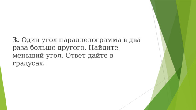 3. Один угол параллелограмма в два раза больше другого. Найдите меньший угол. Ответ дайте в градусах. 