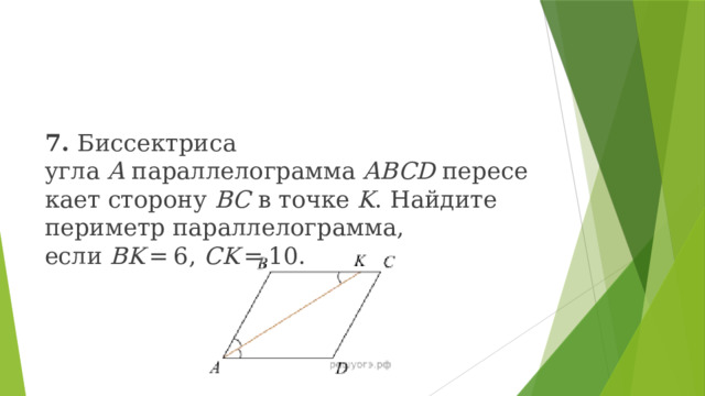 7. Биссектриса угла  A  параллелограмма  ABCD  пересекает сторону  BC  в точке  K . Найдите периметр параллелограмма, если  BK  = 6,  CK  = 10. 