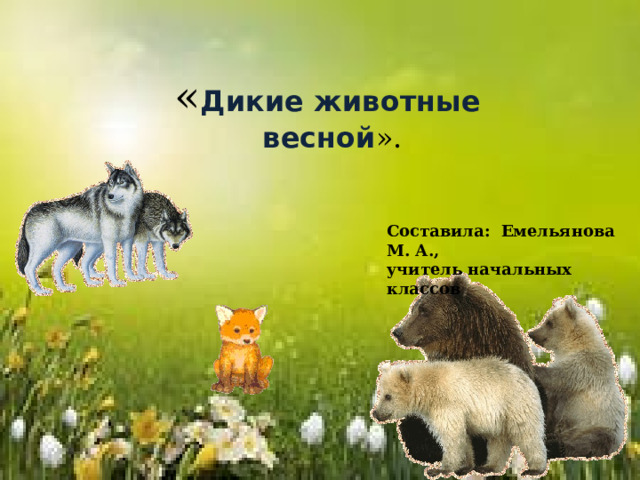 « Дикие животные весной ». Составила: Емельянова М. А., учитель начальных классов 