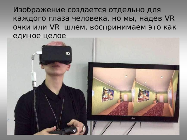 Изображение создается отдельно для каждого глаза человека, но мы, надев VR очки или VR шлем, воспринимаем это как единое целое 
