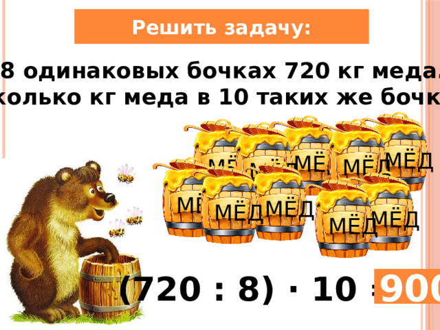 Решить задачу: В 8 одинаковых бочках 720 кг меда. Сколько кг меда в 10 таких же бочках. МЁД МЁД МЁД МЁД МЁД МЁД МЁД МЁД МЁД МЁД (720 : 8) · 10 = 900 