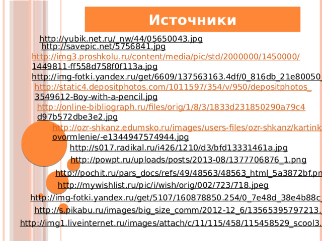 Источники http://yubik.net.ru/_nw/44/05650043.jpg  http://savepic.net/5756841.jpg  http://img3.proshkolu.ru/content/media/pic/std/2000000/1450000/ 1449811-ff558d758f0f113a.jpg  http://img-fotki.yandex.ru/get/6609/137563163.4df/0_816db_21e80050_XL  http://static4.depositphotos.com/1011597/354/v/950/depositphotos_ 3549612-Boy-with-a-pencil.jpg  http://online-bibliograph.ru/files/orig/1/8/3/1833d231850290a79c4 d97b572dbe3e2.jpg  http://ozr-shkanz.edumsko.ru/images/users-files/ozr-shkanz/kartinki_ ovormlenie/-e1344947574944.jpg  http://s017.radikal.ru/i426/1210/d3/bfd13331461a.jpg  http://powpt.ru/uploads/posts/2013-08/1377706876_1.png  http://pochit.ru/pars_docs/refs/49/48563/48563_html_5a3872bf.png  http://mywishlist.ru/pic/i/wish/orig/002/723/718.jpeg  http://img-fotki.yandex.ru/get/5107/160878850.254/0_7e48d_38e4b88c_XL  http://s.pikabu.ru/images/big_size_comm/2012-12_6/13565395797213.jpg  http://img1.liveinternet.ru/images/attach/c/11/115/458/115458529_scool3.png  
