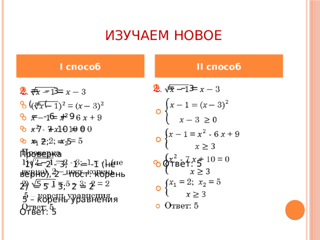 Изучаем новое I способ II способ 2. =  – 3   Ответ: 5   2. =  – 3 ( = (  = - 6 + 9  - 7 + 10 = 0  = 2; = 5 Проверка 1) = 2 - 3; 1 = -1 (не верно), 2 – пост. корень 2) = 5 – 3; 2 = 2  5 – корень уравнения Ответ: 5 