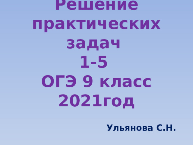 Решение практических задач  1-5  ОГЭ 9 класс  2021год Ульянова С.Н. 