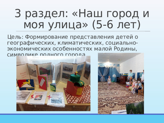 3 раздел: «Наш город и моя улица» (5-6 лет) Цель: Формирование представления детей о географических, климатических, социально-экономических особенностях малой Родины, символике родного города. 