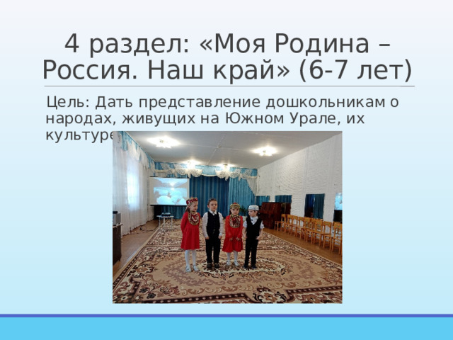 4 раздел: «Моя Родина – Россия. Наш край» (6-7 лет) Цель: Дать представление дошкольникам о народах, живущих на Южном Урале, их культуре, традициях. 