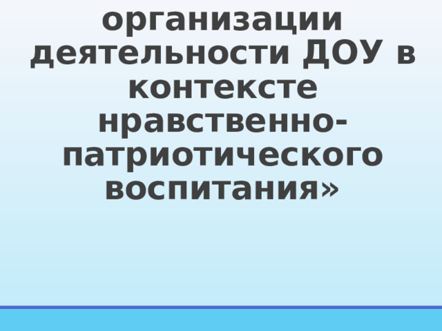  «Система  организации деятельности ДОУ в контексте нравственно- патриотического воспитания» 