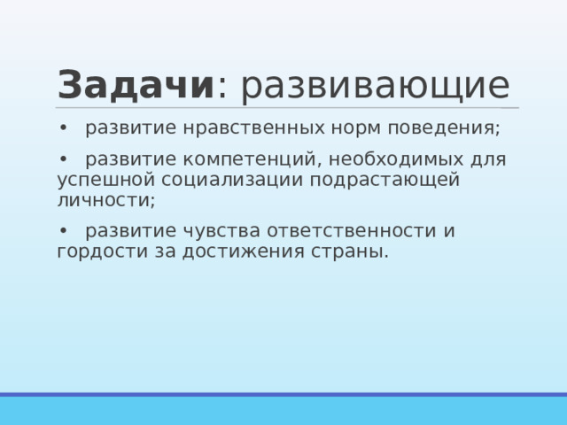 Задачи : развивающие •  развитие нравственных норм поведения; •  развитие компетенций, необходимых для успешной социализации подрастающей личности; •  развитие чувства ответственности и гордости за достижения страны. 