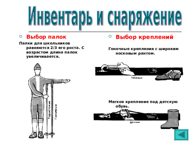 Выбор  палок Палки для школьников равняются 2/3 его роста. С возрастом длина палок увеличивается. Выбор креплений  Гоночные крепления с широким носковым рантом.         Мягкое крепление под детскую обувь. 