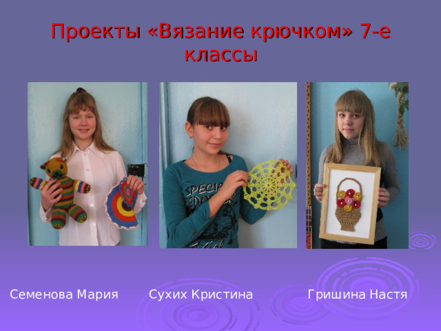 Проекты «Вязание крючком» 7-е классы Семенова Мария Сухих Кристина Гришина Настя 