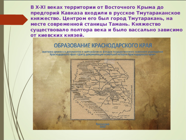 В X-XI веках территории от Восточного Крыма до предгорий Кавказа входили в русское Тмутараканское княжество. Центром его был город Тмутаракань, на месте современной станицы Тамань. Княжество существовало полтора века и было вассально зависимо от киевских князей. 