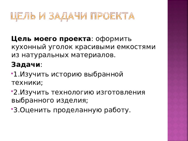 Цель моего проекта : оформить кухонный уголок красивыми емкостями из натуральных материалов. Задачи : 1.Изучить историю выбранной техники; 2.Изучить технологию изготовления выбранного изделия; 3.Оценить проделанную работу.   