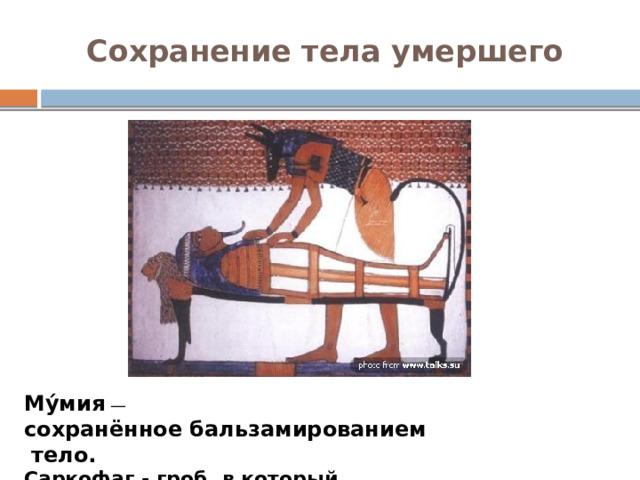 Сохранение тела умершего Му́мия  — сохранённое бальзамированием   тело. Саркофаг - гроб, в который помещали мумию. 