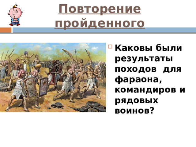Повторение пройденного Каковы были результаты походов для фараона, командиров и рядовых воинов? 