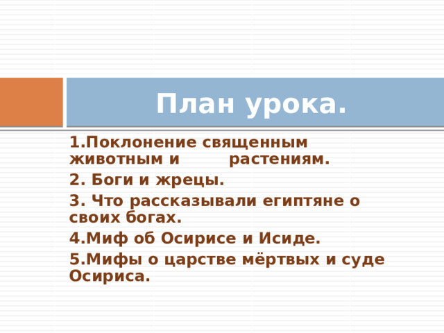 План урока. 1.Поклонение священным животным и растениям. 2.  Боги и жрецы. 3. Что рассказывали египтяне о своих богах. 4.Миф об Осирисе и Исиде. 5.Мифы о царстве мёртвых и суде Осириса. 