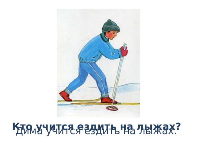 Кто учится ездить на лыжах?  Дима учится ездить на лыжах. 