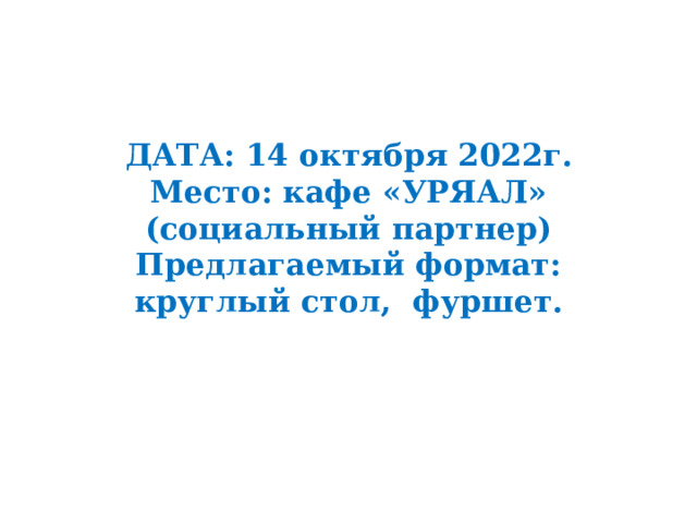    ДАТА: 14 октября 2022г.  Место: кафе «УРЯАЛ» (социальный партнер)  Предлагаемый формат:  круглый стол, фуршет.      