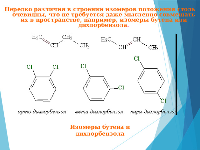 Нередко различия в строении изомеров положения столь очевидны, что не требуется даже мысленно совмещать их в пространстве, например, изомеры бутена или дихлорбензола . Изомеры бутена и дихлорбензола 