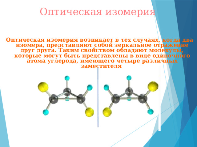 Оптическая изомерия  Оптическая изомерия возникает в тех случаях, когда два изомера, представляют собой зеркальное отражение друг друга. Таким свойством обладают молекулы, которые могут быть представлены в виде одиночного атома углерода, имеющего четыре различных заместителя 