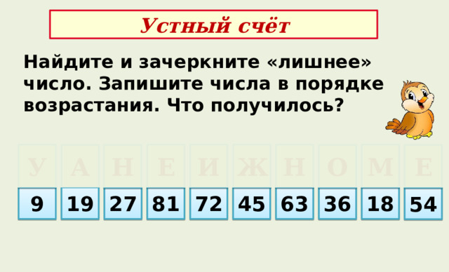 Устный счёт Найдите и зачеркните «лишнее» число. Запишите числа в порядке возрастания. Что получилось? У Н Е И Ж М Е Н О А 63 72 9 18 81 27 36 19 45 54 